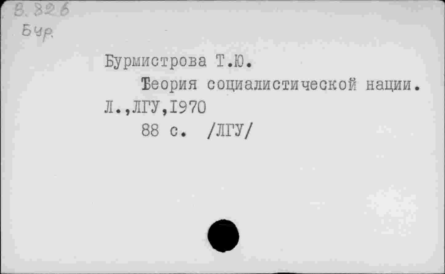 ﻿в.
Бчр.
Бурмистрова Т.Ю.
Теория социалистической нации.
Л.,ЛГУ,1970
88 с. /ЛГУ/